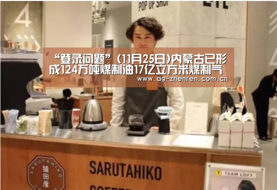“登录问题”(11月25日)内蒙古已形成124万吨煤制油17亿立方米煤制气产能(图1) ag真人注册